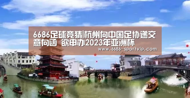 6686足球竞猜|杭州向中国足协递交意向函 欲申办2023年亚洲杯(图1) 6686体育