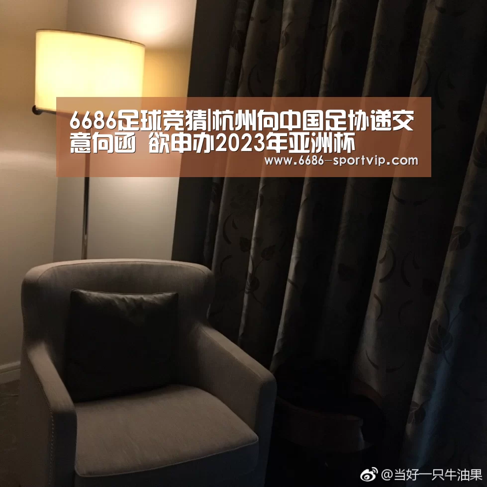 6686足球竞猜|杭州向中国足协递交意向函 欲申办2023年亚洲杯(图3) 6686体育