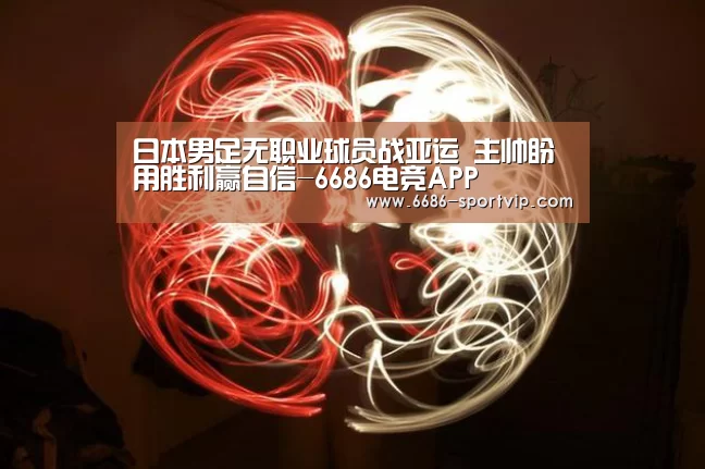 日本男足无职业球员战亚运 主帅盼用胜利赢自信-6686电竞APP(图4) 6686足球竞猜