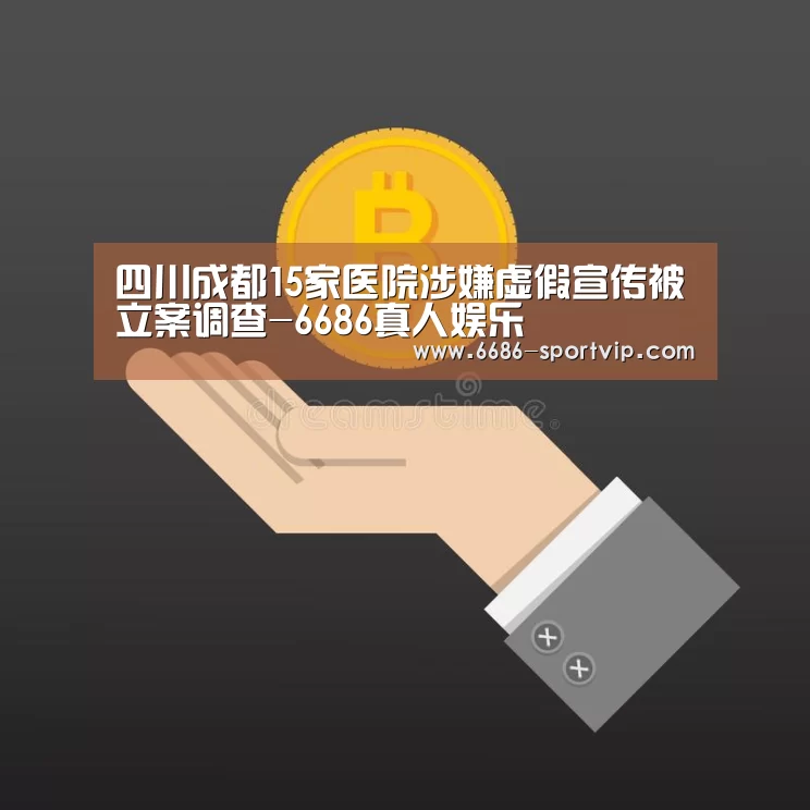 四川成都15家医院涉嫌虚假宣传被立案调查-6686真人娱乐(图2) 6686真人娱乐