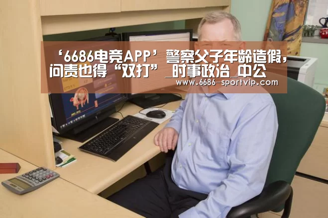 ‘6686电竞APP’警察父子年龄造假,问责也得“双打”_时事政治_中公教育网(图2) 6686电竞APP