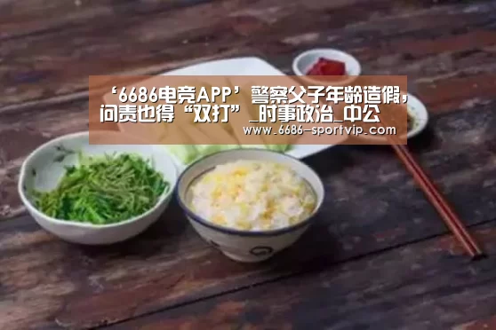 ‘6686电竞APP’警察父子年龄造假,问责也得“双打”_时事政治_中公教育网(图3) 6686体育