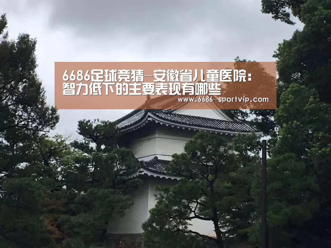 6686足球竞猜-安徽省儿童医院:智力低下的主要表现有哪些(图1) 6686真人娱乐