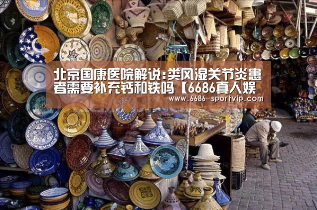 北京国康医院解说:类风湿关节炎患者需要补充钙和铁吗【6686真人娱乐】(图1) 6686足球竞猜