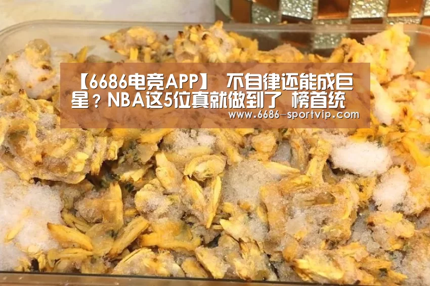 【6686电竞APP】
不自律还能成巨星?NBA这5位真就做到了 榜首统治一个时代(图1) 6686电竞APP