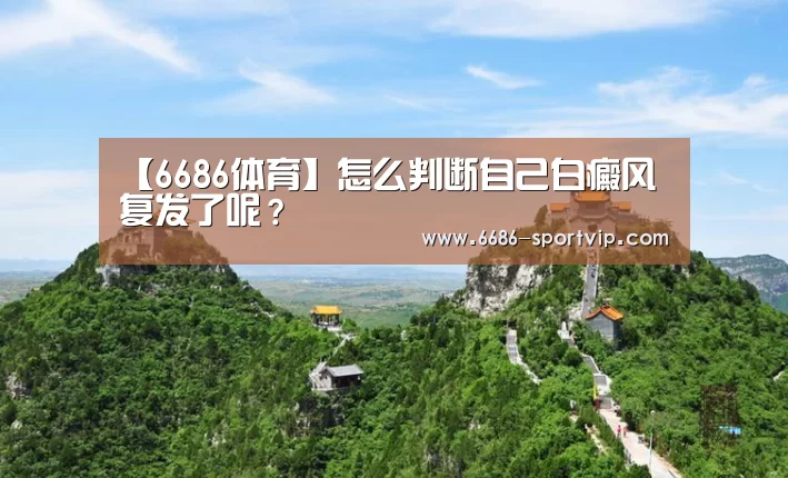 【6686体育】怎么判断自己白癜风复发了呢?(图2) 6686体育